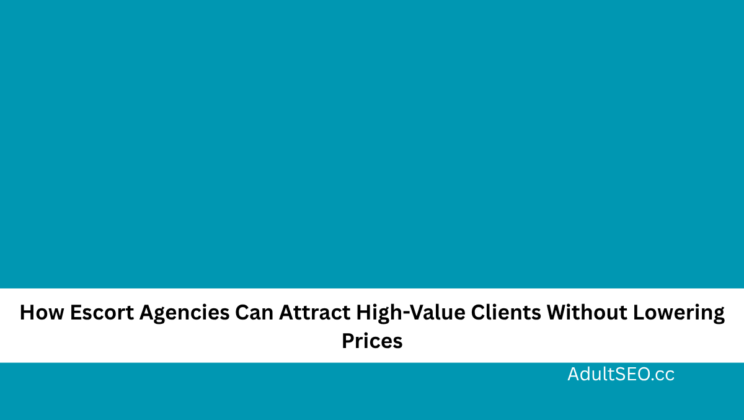 How Escort Agencies Can Attract High-Value Clients Without Lowering Prices